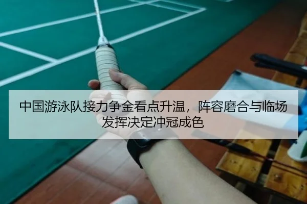 中国游泳队接力争金看点升温，阵容磨合与临场发挥决定冲冠成色（jiuyou）